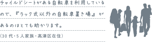 チャイルドシートがある自転車を利用しているので、『ラック式以外の自転車置き場』があるのはとても助かります。（30代・5人家族・高津区在住）